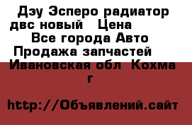 Дэу Эсперо радиатор двс новый › Цена ­ 2 300 - Все города Авто » Продажа запчастей   . Ивановская обл.,Кохма г.